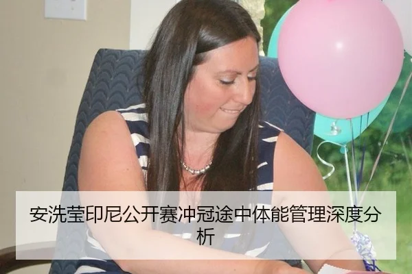 安洗莹印尼公开赛冲冠途中体能管理深度分析