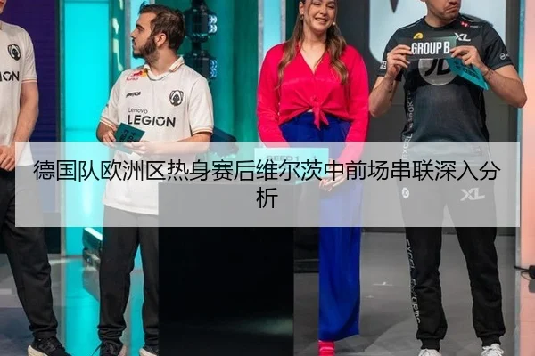 德国队欧洲区热身赛后维尔茨中前场串联深入分析